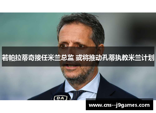 若帕拉蒂奇接任米兰总监 或将推动孔蒂执教米兰计划