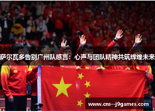 萨尔瓦多告别广州队感言：心声与团队精神共筑辉煌未来