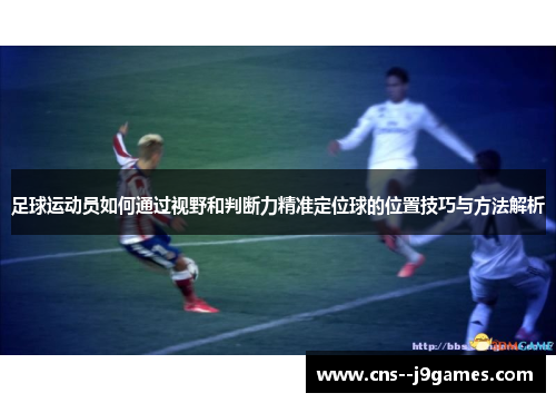 足球运动员如何通过视野和判断力精准定位球的位置技巧与方法解析
