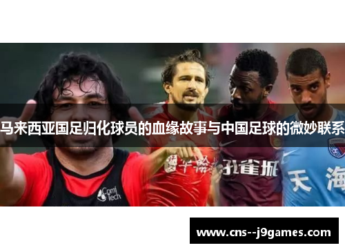 马来西亚国足归化球员的血缘故事与中国足球的微妙联系