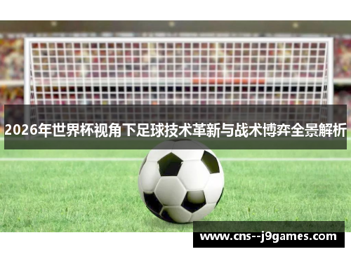 2026年世界杯视角下足球技术革新与战术博弈全景解析