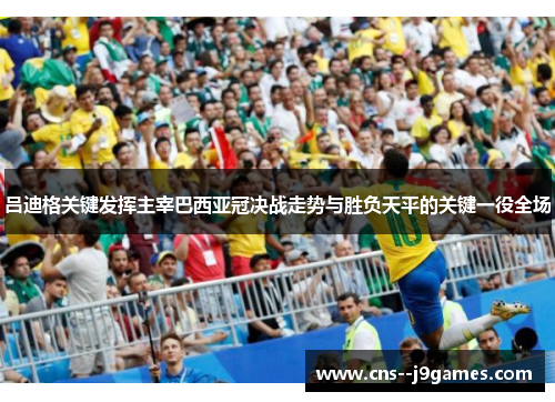 吕迪格关键发挥主宰巴西亚冠决战走势与胜负天平的关键一役全场