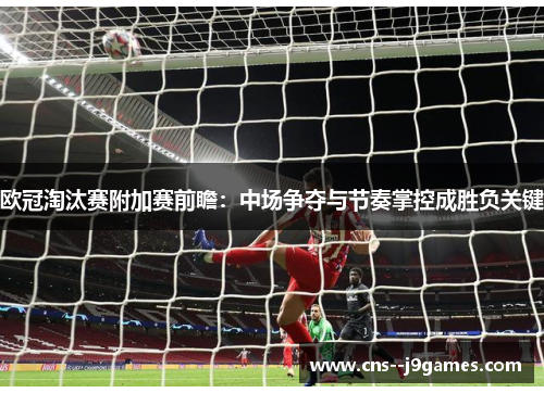 欧冠淘汰赛附加赛前瞻：中场争夺与节奏掌控成胜负关键