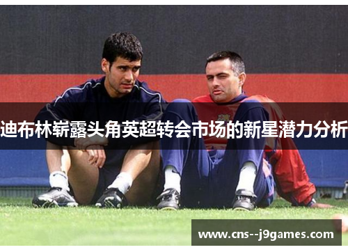 迪布林崭露头角英超转会市场的新星潜力分析 迪布林崭露头角英超转会市场的新星潜力分析
