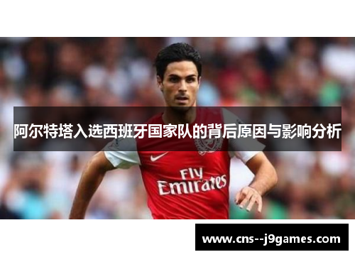 阿尔特塔入选西班牙国家队的背后原因与影响分析