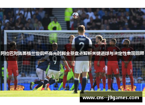 阿拉巴对阵英格兰世俱杯高光时刻全景盘点解析关键进球与决定性表现回顾