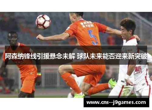 阿森纳锋线引援悬念未解 球队未来能否迎来新突破 阿森纳锋线引援悬念未解 球队未来能否迎来新突破