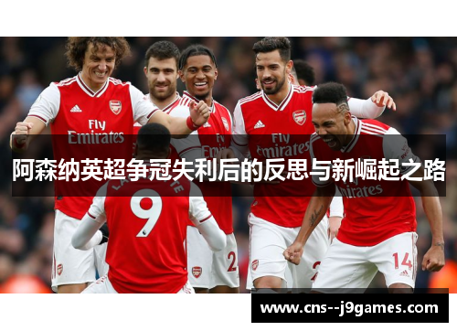 阿森纳英超争冠失利后的反思与新崛起之路 阿森纳英超争冠失利后的反思与新崛起之路
