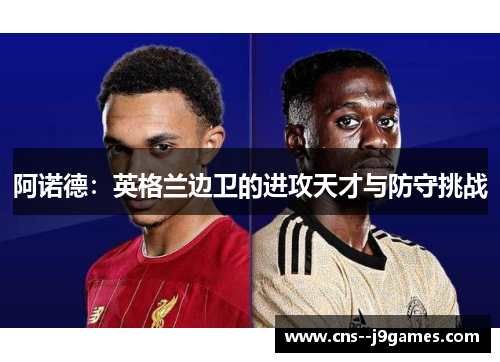 阿诺德:英格兰边卫的进攻天才与防守挑战 阿诺德:英格兰边卫的进攻天才与防守挑战