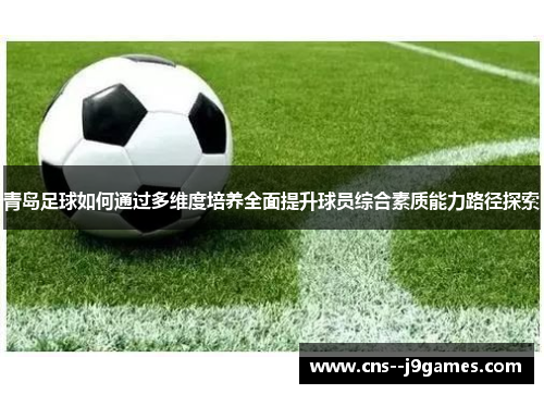 青岛足球如何通过多维度培养全面提升球员综合素质能力路径探索 青岛足球如何通过多维度培养全面提升球员综合素质能力路径探索