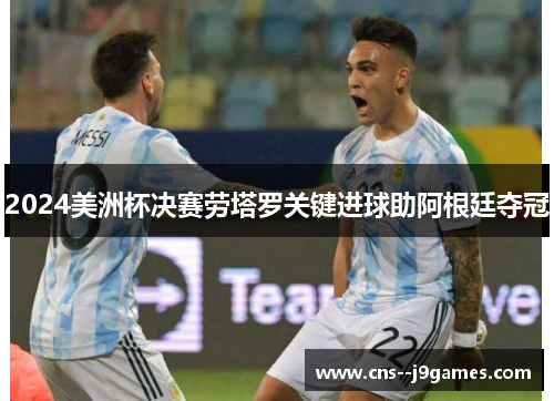 2024美洲杯决赛劳塔罗关键进球助阿根廷夺冠 2024美洲杯决赛劳塔罗关键进球助阿根廷夺冠