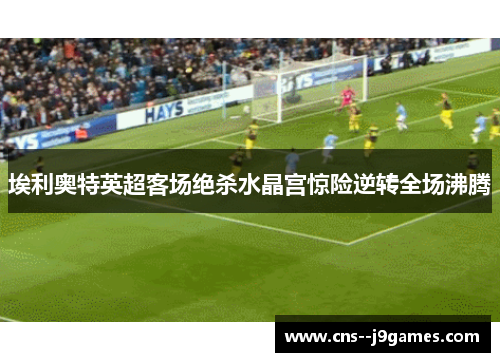 埃利奥特英超客场绝杀水晶宫惊险逆转全场沸腾 埃利奥特英超客场绝杀水晶宫惊险逆转全场沸腾