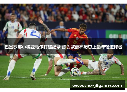 巴塞罗那小将亚马尔打破纪录 成为欧洲杯历史上最年轻进球者