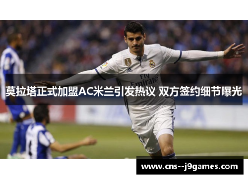 莫拉塔正式加盟AC米兰引发热议 双方签约细节曝光