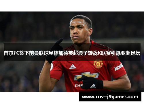 首尔FC签下前曼联球星林加德英超浪子转战K联赛引爆亚洲足坛