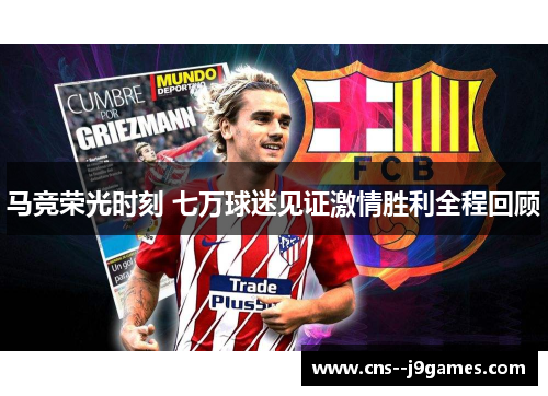 马竞荣光时刻 七万球迷见证激情胜利全程回顾