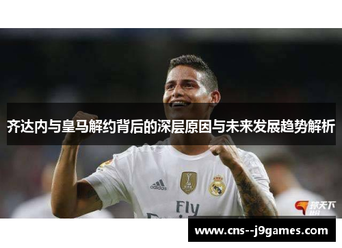 齐达内与皇马解约背后的深层原因与未来发展趋势解析