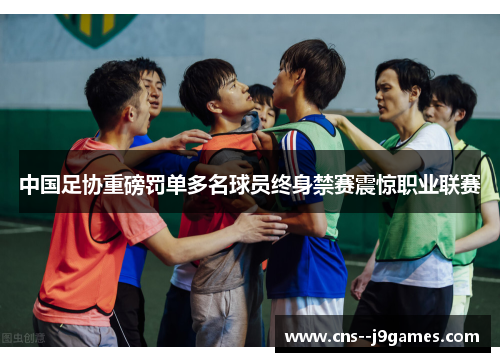 中国足协重磅罚单多名球员终身禁赛震惊职业联赛