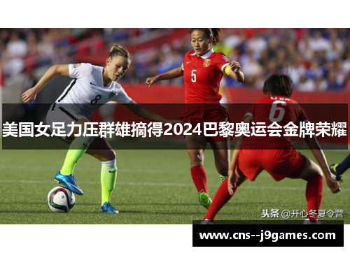美国女足力压群雄摘得2024巴黎奥运会金牌荣耀 美国女足力压群雄摘得2024巴黎奥运会金牌荣耀