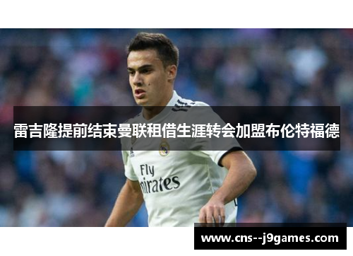 雷吉隆提前结束曼联租借生涯转会加盟布伦特福德 雷吉隆提前结束曼联租借生涯转会加盟布伦特福德