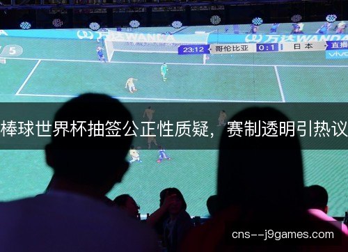 棒球世界杯抽签公正性质疑,赛制透明引热议 棒球世界杯抽签公正性质疑,赛制透明引热议