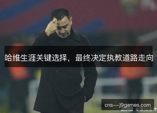 哈维生涯关键选择,最终决定执教道路走向 哈维生涯关键选择,最终决定执教道路走向