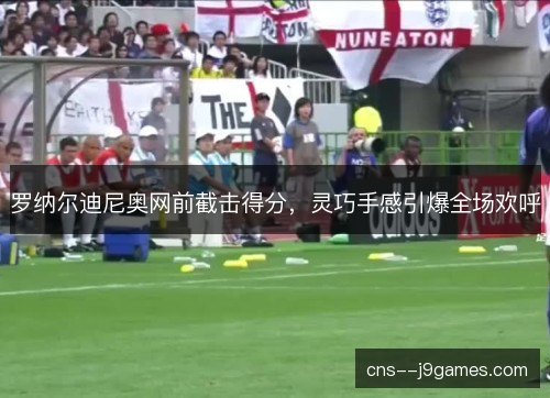 罗纳尔迪尼奥网前截击得分，灵巧手感引爆全场欢呼