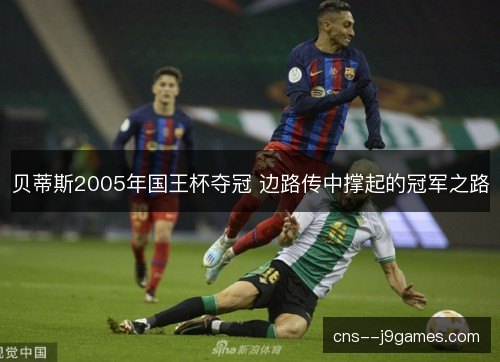 贝蒂斯2005年国王杯夺冠 边路传中撑起的冠军之路